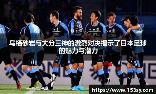 鸟栖砂岩与大分三神的激烈对决揭示了日本足球的魅力与潜力